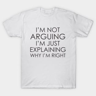 I’m not arguing, I’m just explaining why I’m right T-Shirt